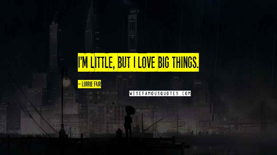 Lorrie Fair Quotes: I'm little, but I love big things.