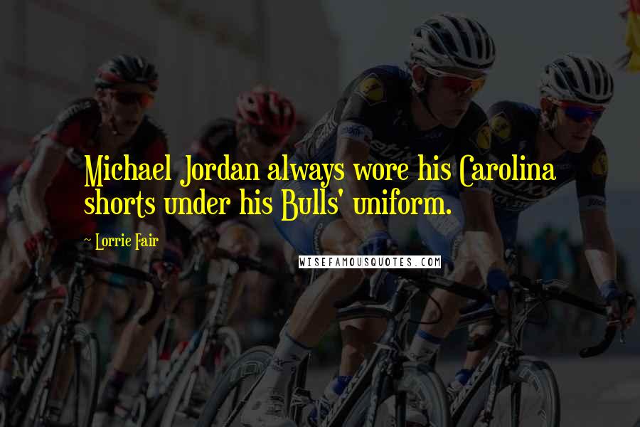 Lorrie Fair Quotes: Michael Jordan always wore his Carolina shorts under his Bulls' uniform.