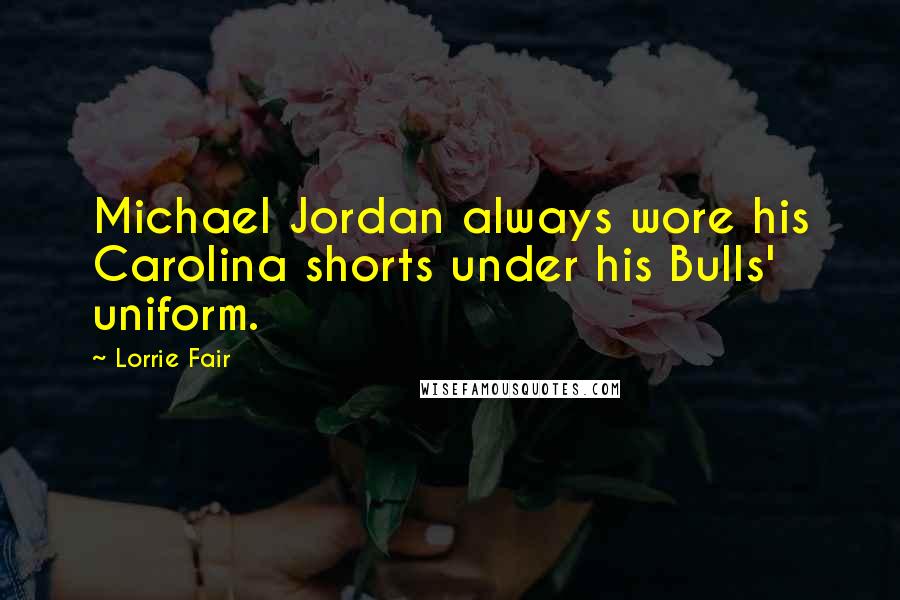 Lorrie Fair Quotes: Michael Jordan always wore his Carolina shorts under his Bulls' uniform.
