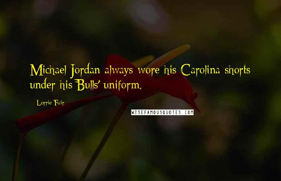 Lorrie Fair Quotes: Michael Jordan always wore his Carolina shorts under his Bulls' uniform.