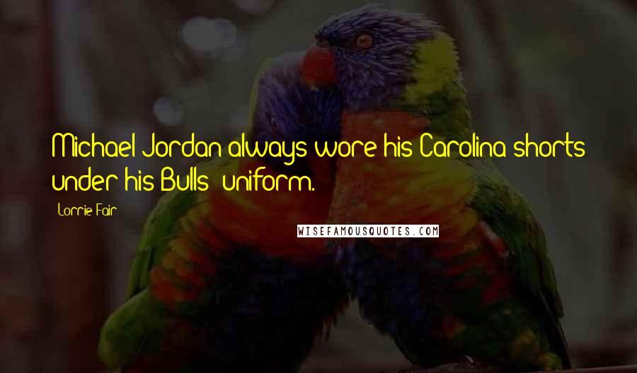 Lorrie Fair Quotes: Michael Jordan always wore his Carolina shorts under his Bulls' uniform.
