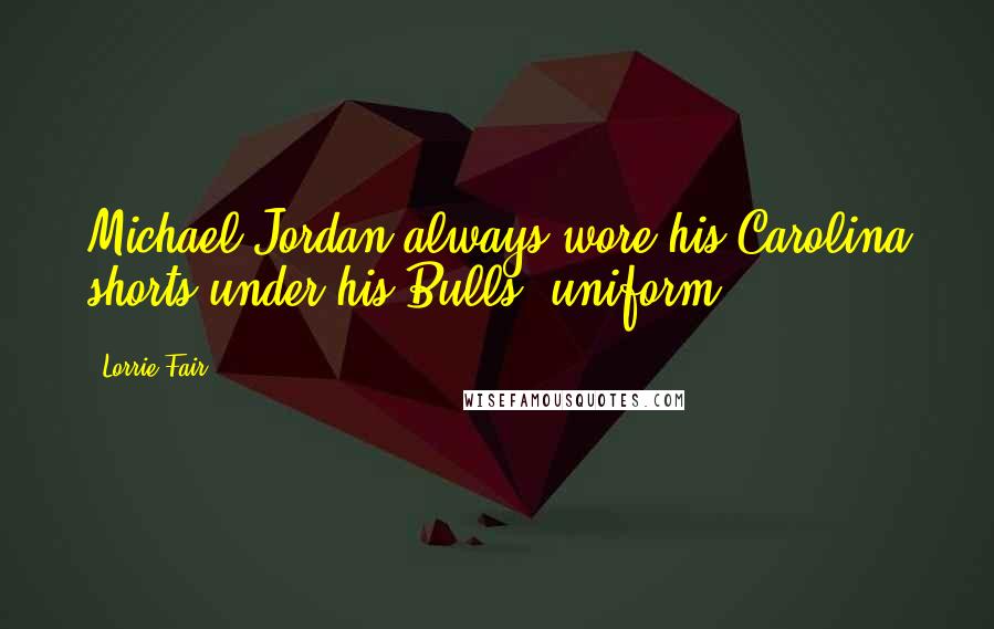 Lorrie Fair Quotes: Michael Jordan always wore his Carolina shorts under his Bulls' uniform.