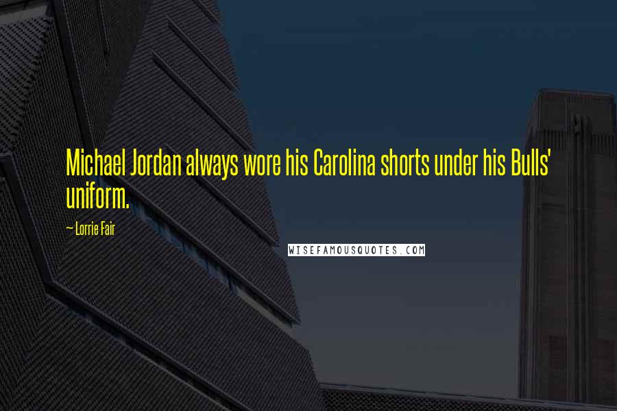 Lorrie Fair Quotes: Michael Jordan always wore his Carolina shorts under his Bulls' uniform.