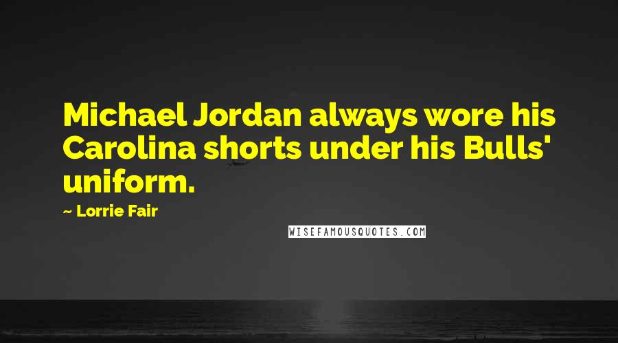 Lorrie Fair Quotes: Michael Jordan always wore his Carolina shorts under his Bulls' uniform.