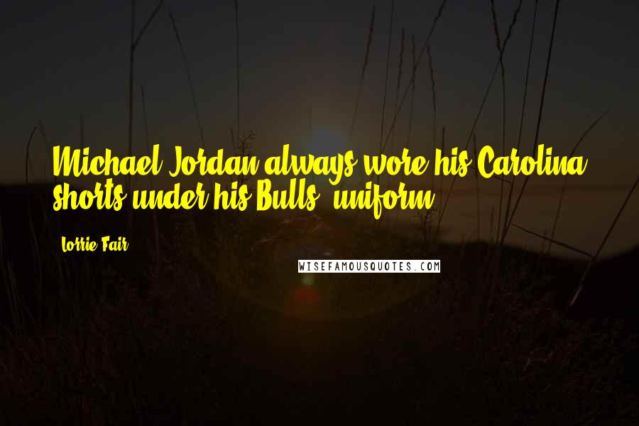 Lorrie Fair Quotes: Michael Jordan always wore his Carolina shorts under his Bulls' uniform.