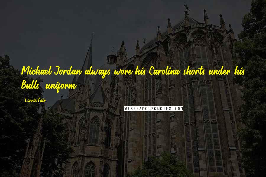 Lorrie Fair Quotes: Michael Jordan always wore his Carolina shorts under his Bulls' uniform.