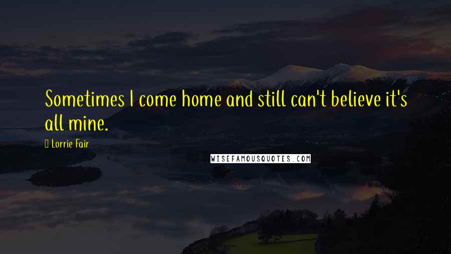 Lorrie Fair Quotes: Sometimes I come home and still can't believe it's all mine.