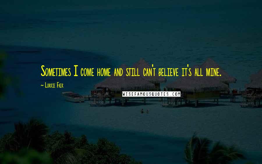 Lorrie Fair Quotes: Sometimes I come home and still can't believe it's all mine.