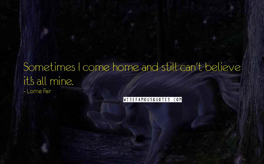 Lorrie Fair Quotes: Sometimes I come home and still can't believe it's all mine.