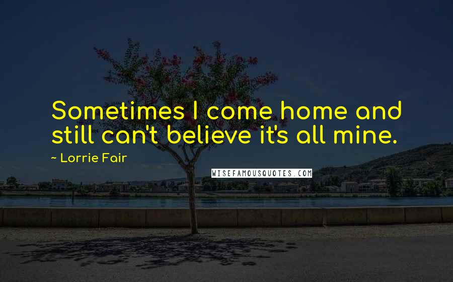 Lorrie Fair Quotes: Sometimes I come home and still can't believe it's all mine.