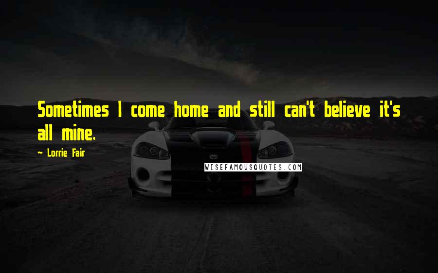 Lorrie Fair Quotes: Sometimes I come home and still can't believe it's all mine.