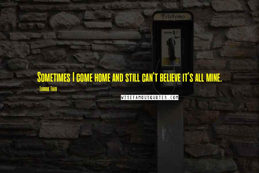 Lorrie Fair Quotes: Sometimes I come home and still can't believe it's all mine.
