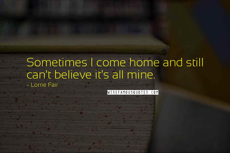 Lorrie Fair Quotes: Sometimes I come home and still can't believe it's all mine.