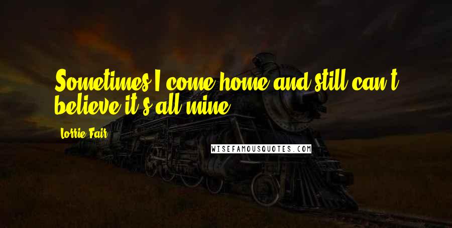 Lorrie Fair Quotes: Sometimes I come home and still can't believe it's all mine.