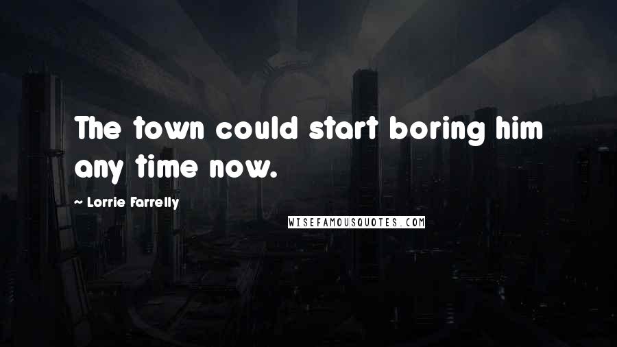 Lorrie Farrelly Quotes: The town could start boring him any time now.