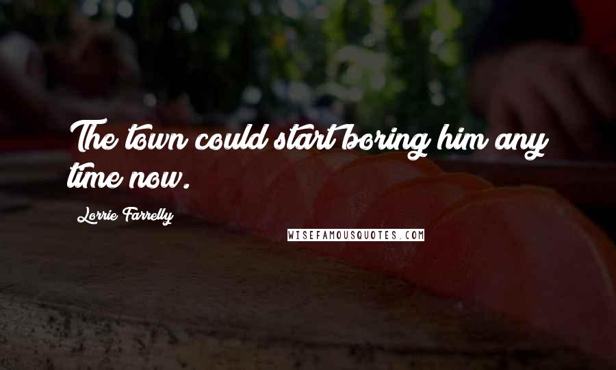 Lorrie Farrelly Quotes: The town could start boring him any time now.