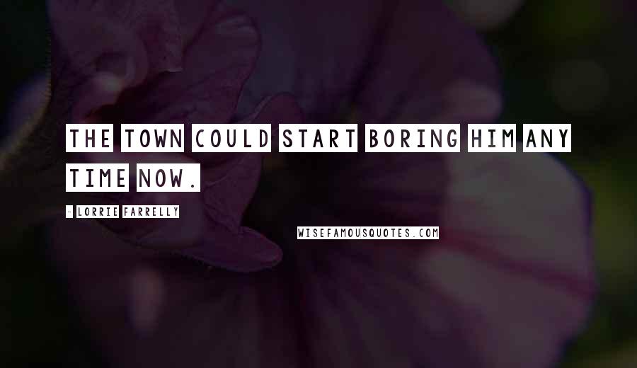 Lorrie Farrelly Quotes: The town could start boring him any time now.