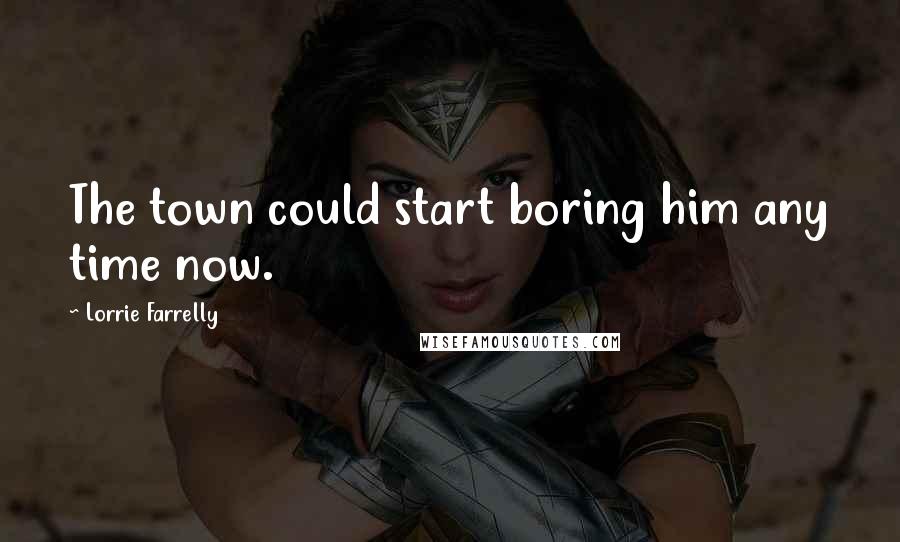 Lorrie Farrelly Quotes: The town could start boring him any time now.