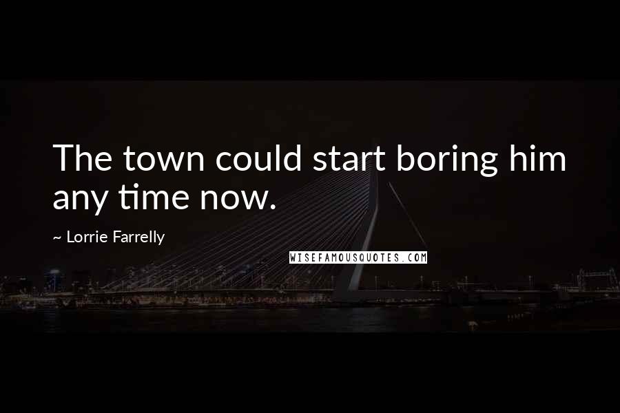 Lorrie Farrelly Quotes: The town could start boring him any time now.