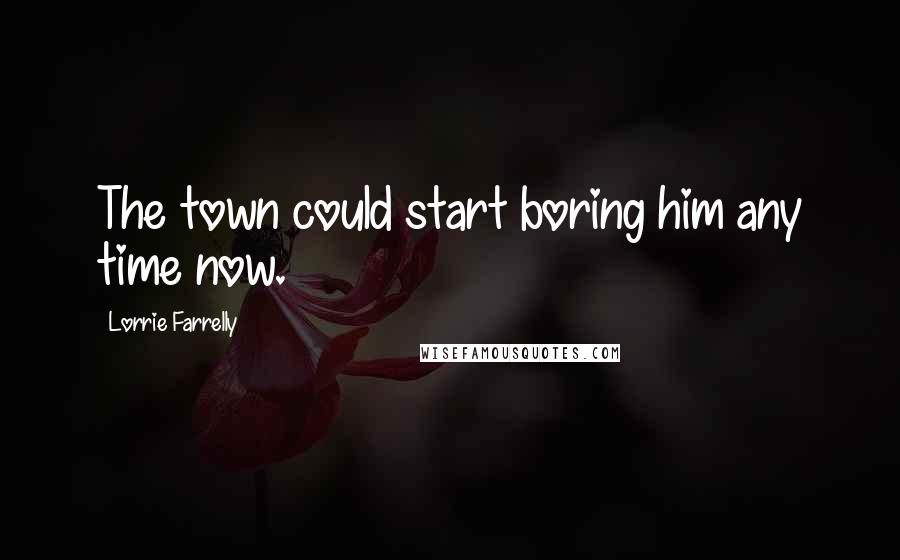 Lorrie Farrelly Quotes: The town could start boring him any time now.