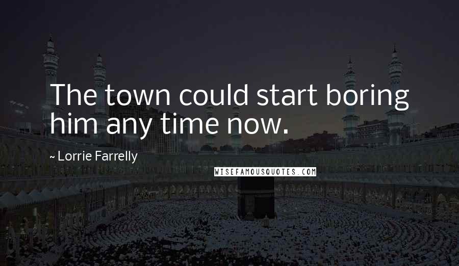 Lorrie Farrelly Quotes: The town could start boring him any time now.