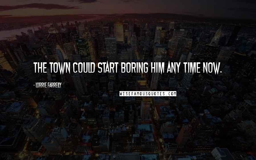 Lorrie Farrelly Quotes: The town could start boring him any time now.