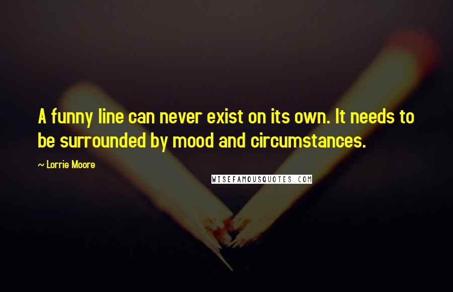 Lorrie Moore Quotes: A funny line can never exist on its own. It needs to be surrounded by mood and circumstances.