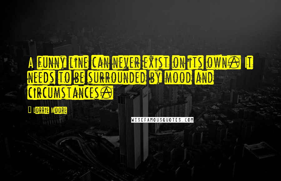 Lorrie Moore Quotes: A funny line can never exist on its own. It needs to be surrounded by mood and circumstances.