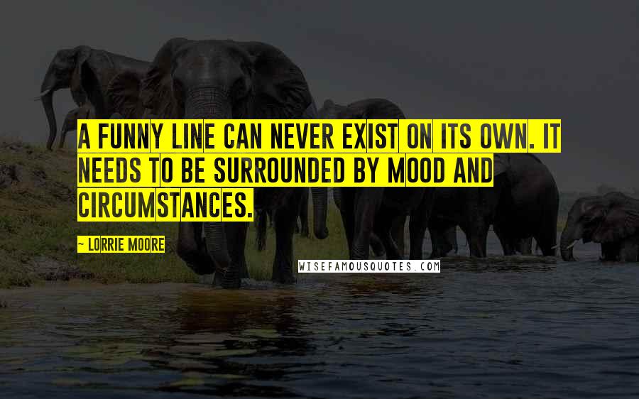 Lorrie Moore Quotes: A funny line can never exist on its own. It needs to be surrounded by mood and circumstances.