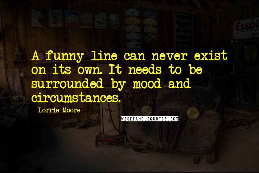 Lorrie Moore Quotes: A funny line can never exist on its own. It needs to be surrounded by mood and circumstances.