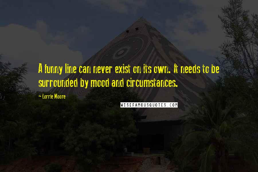 Lorrie Moore Quotes: A funny line can never exist on its own. It needs to be surrounded by mood and circumstances.