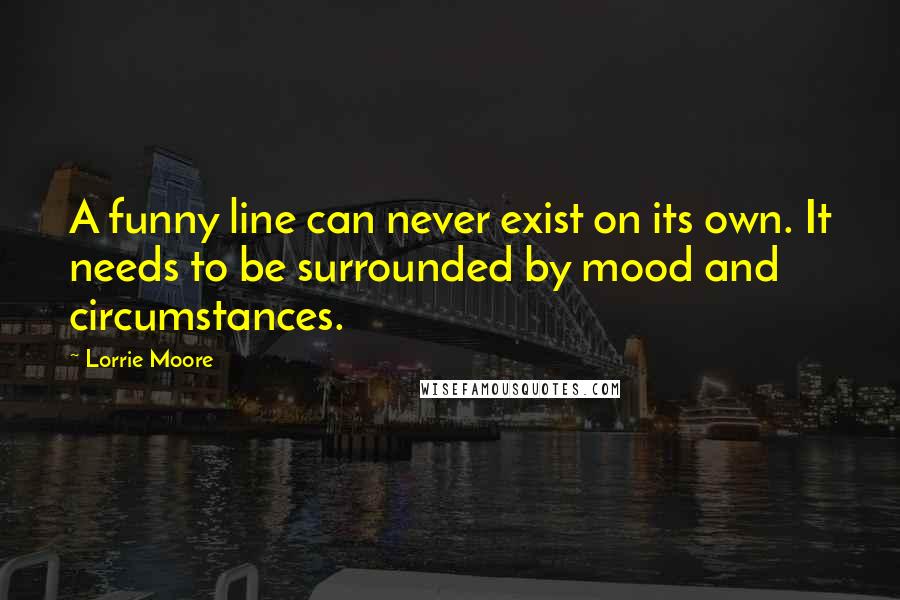 Lorrie Moore Quotes: A funny line can never exist on its own. It needs to be surrounded by mood and circumstances.