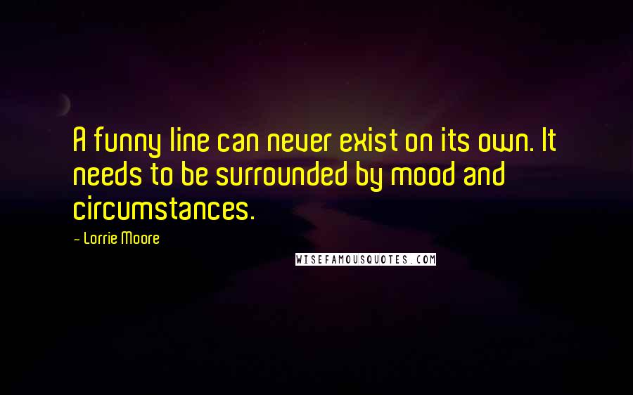 Lorrie Moore Quotes: A funny line can never exist on its own. It needs to be surrounded by mood and circumstances.