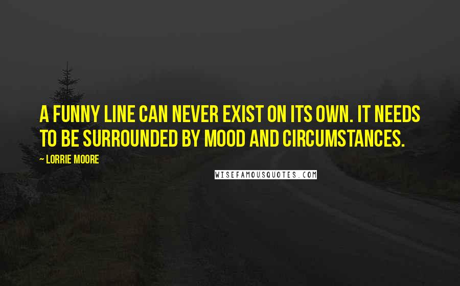 Lorrie Moore Quotes: A funny line can never exist on its own. It needs to be surrounded by mood and circumstances.