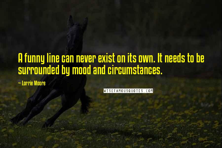 Lorrie Moore Quotes: A funny line can never exist on its own. It needs to be surrounded by mood and circumstances.