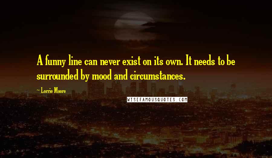 Lorrie Moore Quotes: A funny line can never exist on its own. It needs to be surrounded by mood and circumstances.