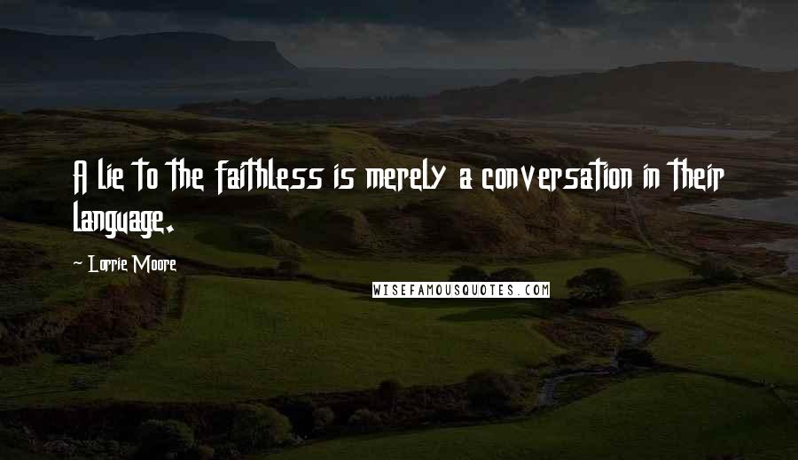 Lorrie Moore Quotes: A lie to the faithless is merely a conversation in their language.