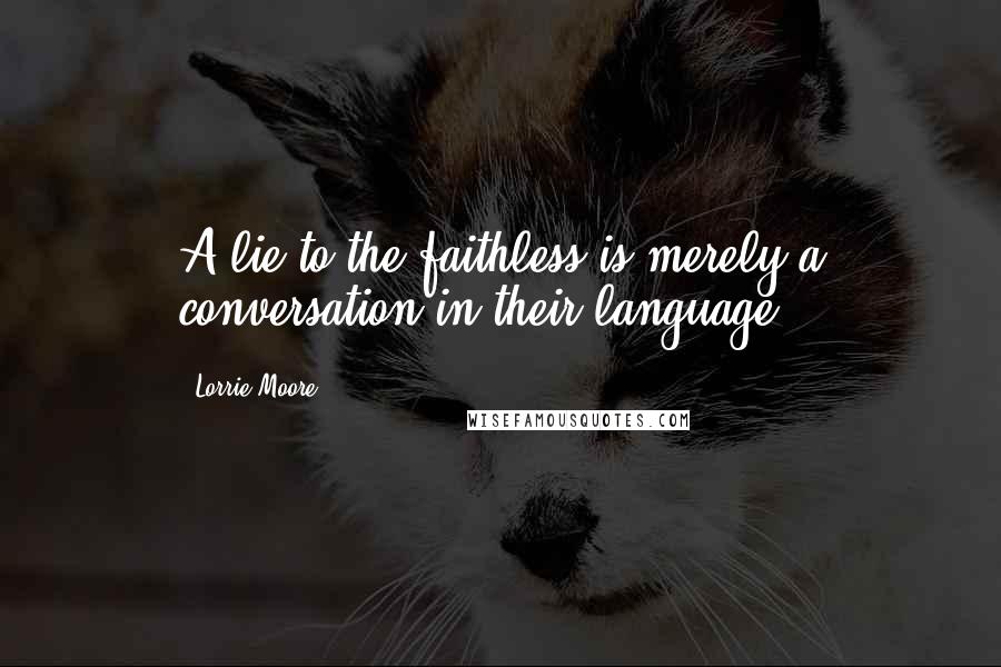 Lorrie Moore Quotes: A lie to the faithless is merely a conversation in their language.