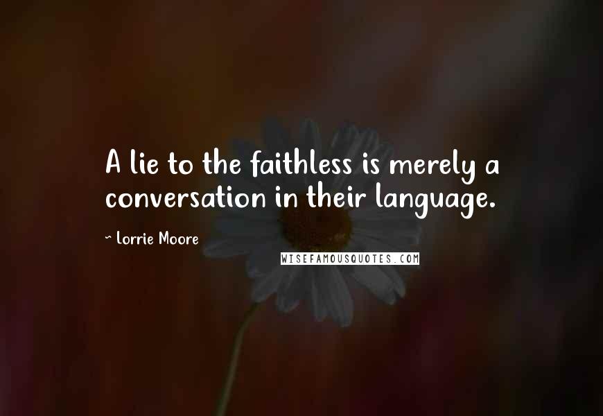 Lorrie Moore Quotes: A lie to the faithless is merely a conversation in their language.