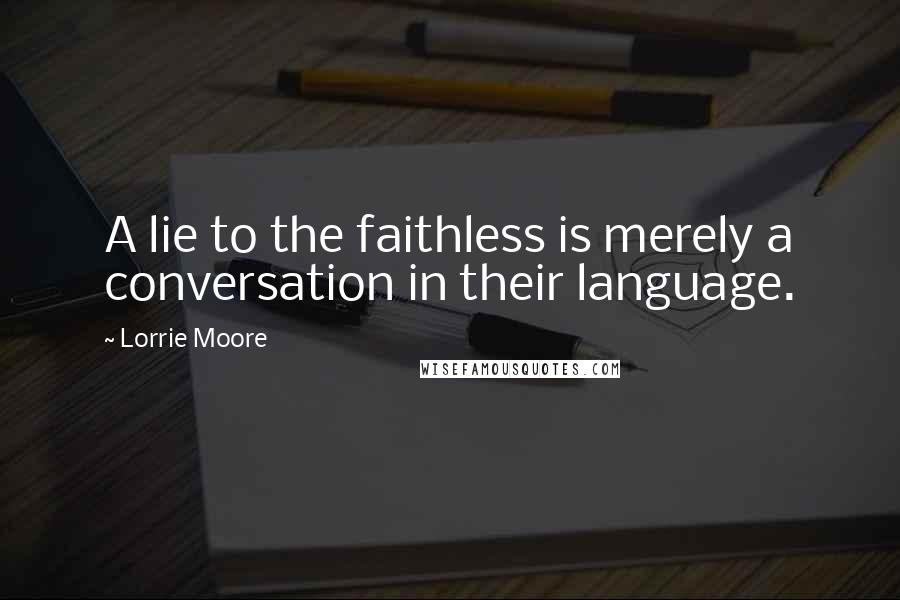 Lorrie Moore Quotes: A lie to the faithless is merely a conversation in their language.