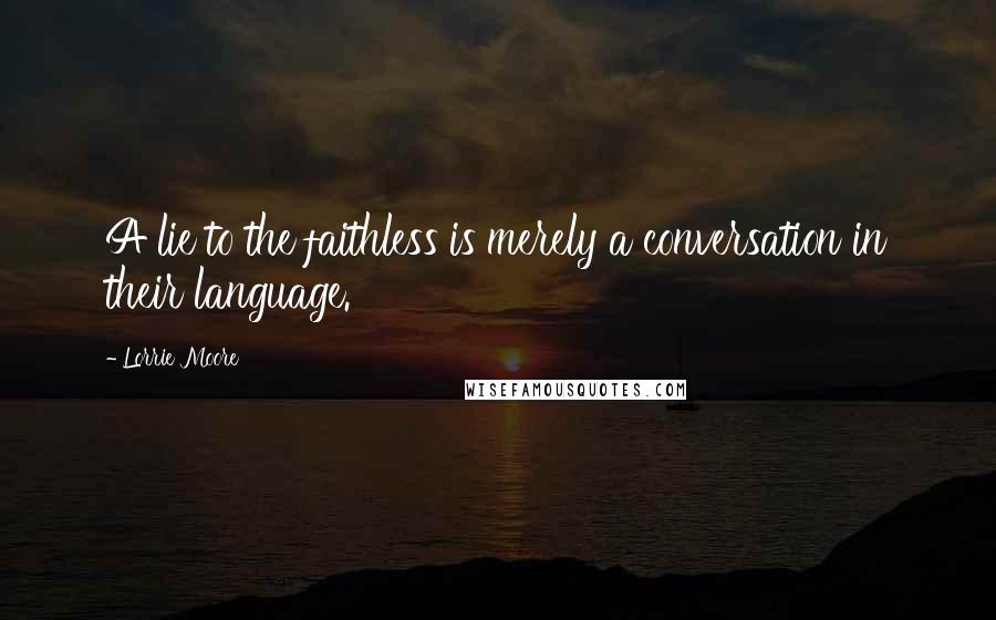 Lorrie Moore Quotes: A lie to the faithless is merely a conversation in their language.
