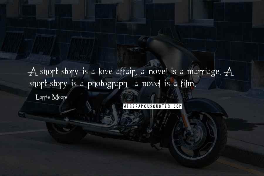 Lorrie Moore Quotes: A short story is a love affair, a novel is a marriage. A short story is a photograph; a novel is a film.