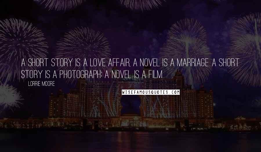 Lorrie Moore Quotes: A short story is a love affair, a novel is a marriage. A short story is a photograph; a novel is a film.