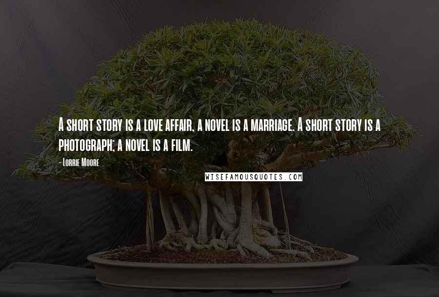 Lorrie Moore Quotes: A short story is a love affair, a novel is a marriage. A short story is a photograph; a novel is a film.