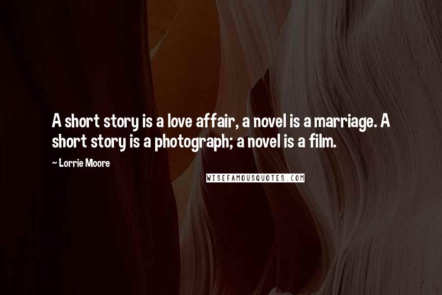 Lorrie Moore Quotes: A short story is a love affair, a novel is a marriage. A short story is a photograph; a novel is a film.