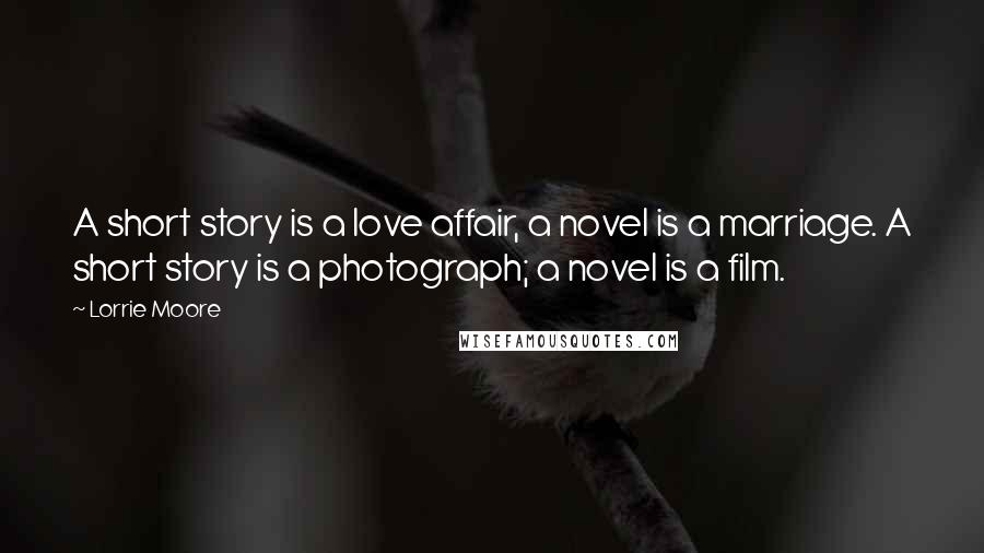 Lorrie Moore Quotes: A short story is a love affair, a novel is a marriage. A short story is a photograph; a novel is a film.