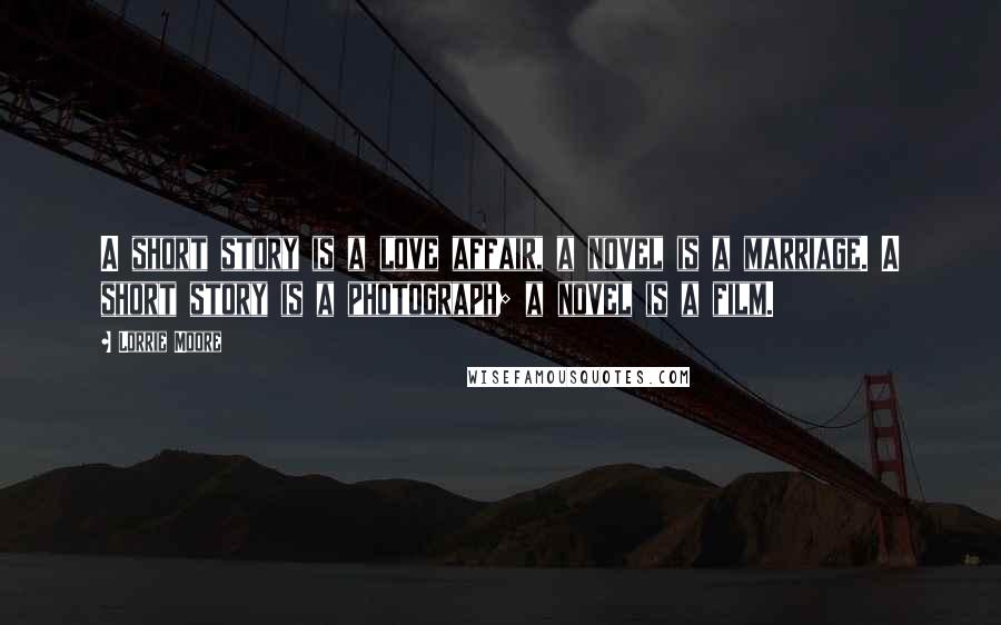 Lorrie Moore Quotes: A short story is a love affair, a novel is a marriage. A short story is a photograph; a novel is a film.