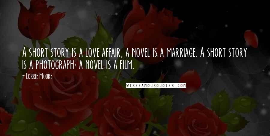 Lorrie Moore Quotes: A short story is a love affair, a novel is a marriage. A short story is a photograph; a novel is a film.