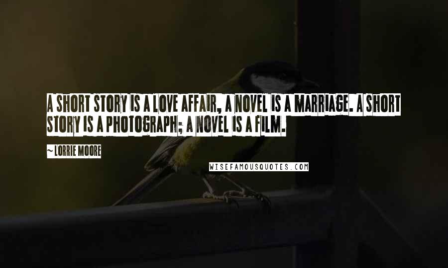 Lorrie Moore Quotes: A short story is a love affair, a novel is a marriage. A short story is a photograph; a novel is a film.