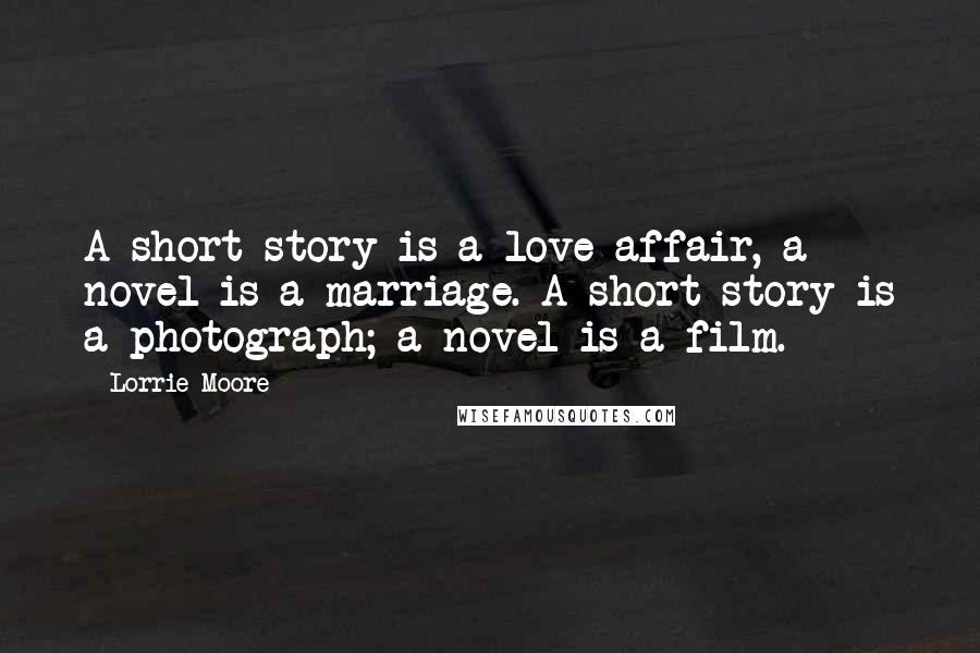 Lorrie Moore Quotes: A short story is a love affair, a novel is a marriage. A short story is a photograph; a novel is a film.